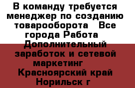 В команду требуется менеджер по созданию товарооборота - Все города Работа » Дополнительный заработок и сетевой маркетинг   . Красноярский край,Норильск г.